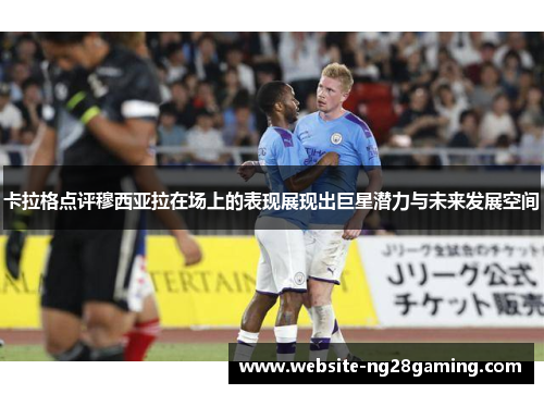 卡拉格点评穆西亚拉在场上的表现展现出巨星潜力与未来发展空间