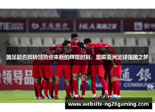 国足能否扭转颓势迎来新的辉煌时刻，重振亚洲足球强国之梦