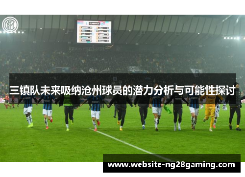 三镇队未来吸纳沧州球员的潜力分析与可能性探讨