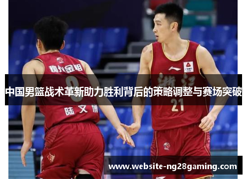 中国男篮战术革新助力胜利背后的策略调整与赛场突破