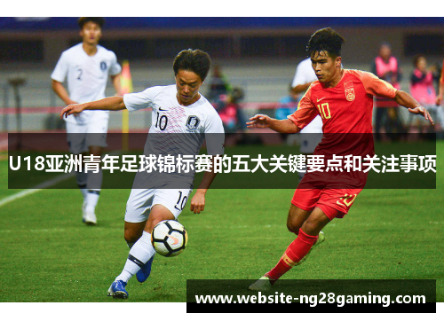 U18亚洲青年足球锦标赛的五大关键要点和关注事项