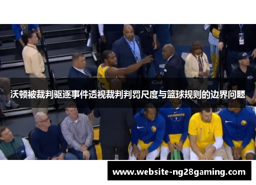 沃顿被裁判驱逐事件透视裁判判罚尺度与篮球规则的边界问题