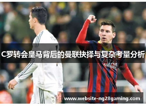 C罗转会皇马背后的曼联抉择与复杂考量分析
