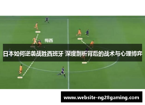 日本如何逆袭战胜西班牙 深度剖析背后的战术与心理博弈