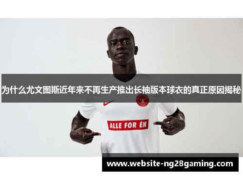 为什么尤文图斯近年来不再生产推出长袖版本球衣的真正原因揭秘