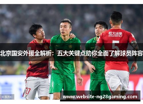 北京国安外援全解析：五大关键点助你全面了解球员阵容