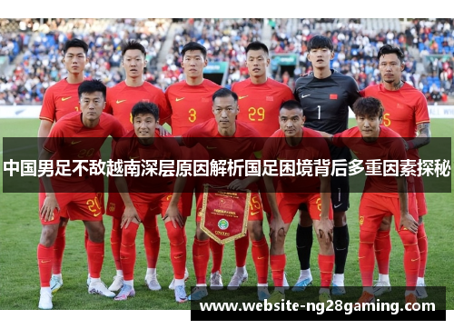 中国男足不敌越南深层原因解析国足困境背后多重因素探秘