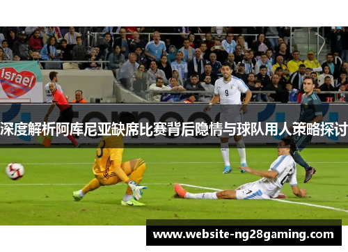 深度解析阿库尼亚缺席比赛背后隐情与球队用人策略探讨