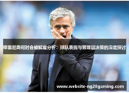 穆里尼奥何时会被解雇分析：球队表现与管理层决策的深度探讨
