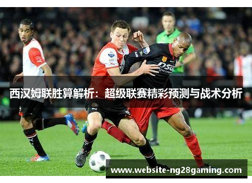 西汉姆联胜算解析：超级联赛精彩预测与战术分析