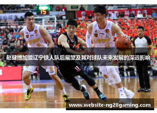 赵健博加盟辽宁铁人队后展望及其对球队未来发展的深远影响