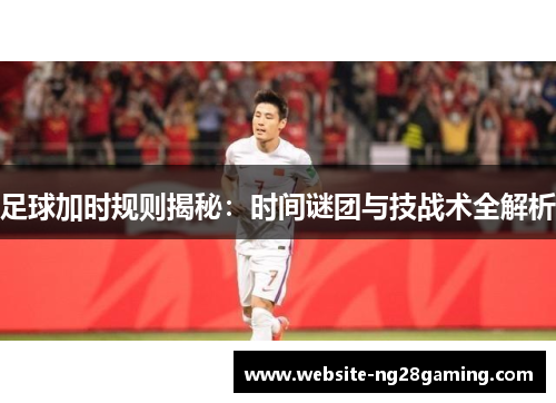 足球加时规则揭秘：时间谜团与技战术全解析