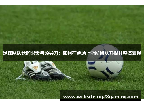 足球队队长的职责与领导力：如何在赛场上激励团队并提升整体表现