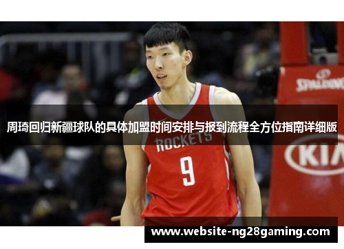 周琦回归新疆球队的具体加盟时间安排与报到流程全方位指南详细版
