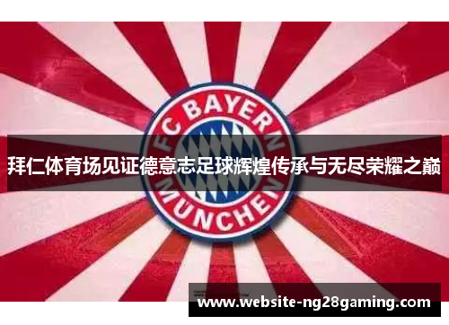 拜仁体育场见证德意志足球辉煌传承与无尽荣耀之巅