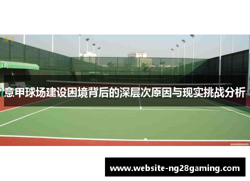 意甲球场建设困境背后的深层次原因与现实挑战分析