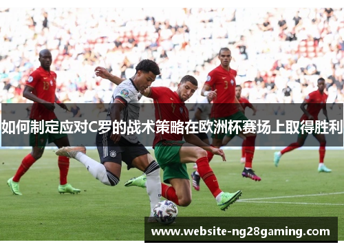 如何制定应对C罗的战术策略在欧洲杯赛场上取得胜利