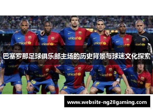 巴塞罗那足球俱乐部主场的历史背景与球迷文化探索