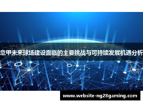 意甲未来球场建设面临的主要挑战与可持续发展机遇分析