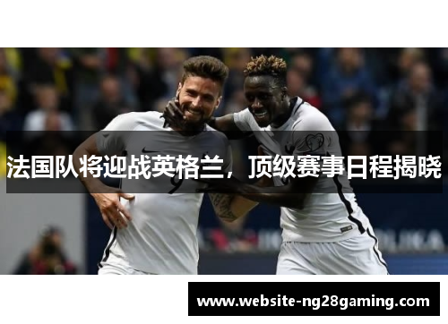 法国队将迎战英格兰，顶级赛事日程揭晓