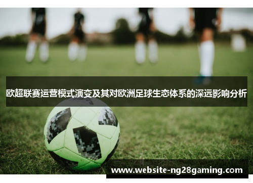 欧超联赛运营模式演变及其对欧洲足球生态体系的深远影响分析