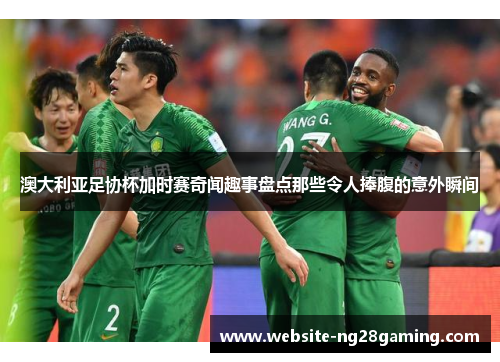 澳大利亚足协杯加时赛奇闻趣事盘点那些令人捧腹的意外瞬间