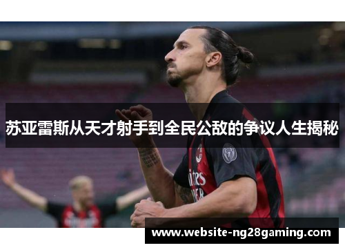 苏亚雷斯从天才射手到全民公敌的争议人生揭秘