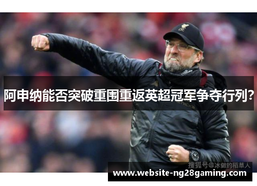 阿申纳能否突破重围重返英超冠军争夺行列？
