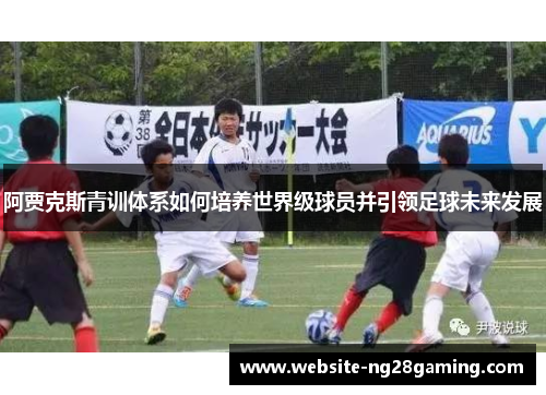阿贾克斯青训体系如何培养世界级球员并引领足球未来发展