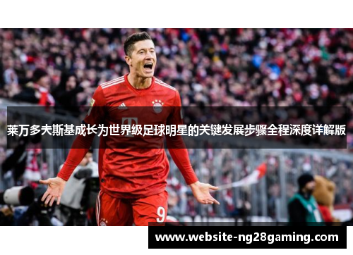 莱万多夫斯基成长为世界级足球明星的关键发展步骤全程深度详解版