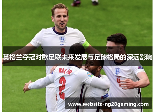 英格兰夺冠对欧足联未来发展与足球格局的深远影响