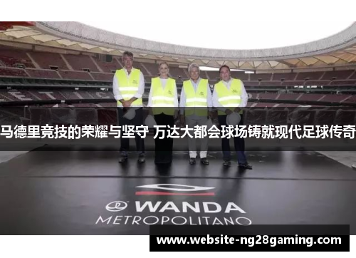 马德里竞技的荣耀与坚守 万达大都会球场铸就现代足球传奇