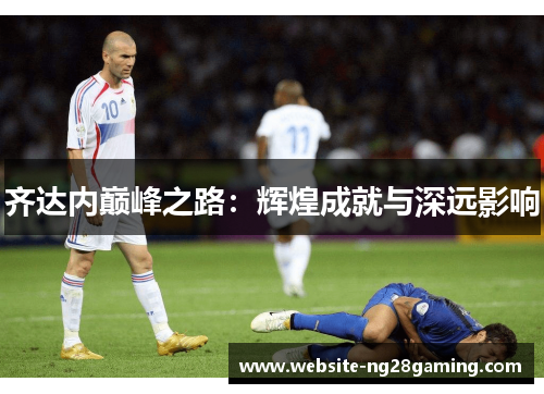 齐达内巅峰之路：辉煌成就与深远影响