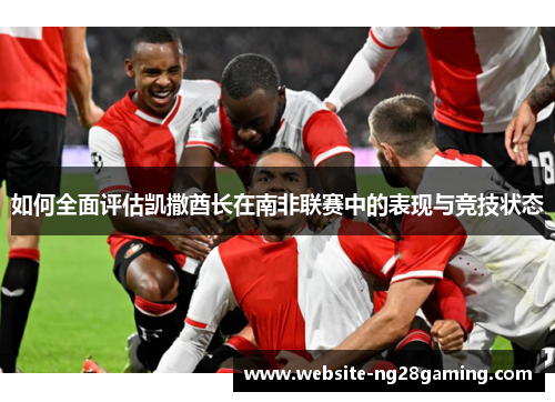 如何全面评估凯撒酋长在南非联赛中的表现与竞技状态