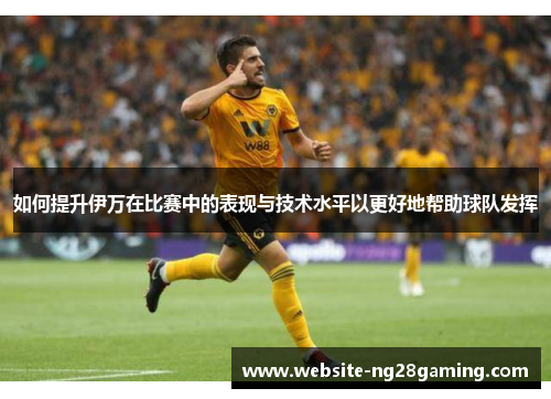 如何提升伊万在比赛中的表现与技术水平以更好地帮助球队发挥