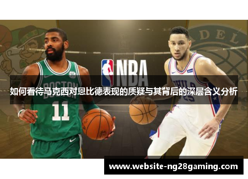 如何看待马克西对恩比德表现的质疑与其背后的深层含义分析