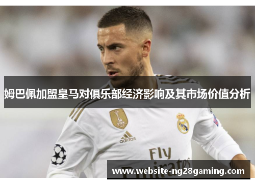 姆巴佩加盟皇马对俱乐部经济影响及其市场价值分析