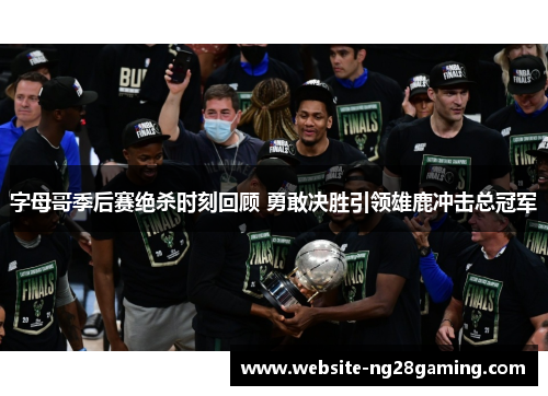 字母哥季后赛绝杀时刻回顾 勇敢决胜引领雄鹿冲击总冠军