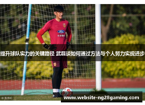 提升球队实力的关键路径 武磊谈如何通过方法与个人努力实现进步