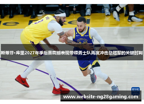 斯蒂芬·库里2027年季后赛震撼表现带领勇士队再度冲击总冠军的关键时刻