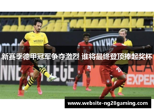 新赛季德甲冠军争夺激烈 谁将最终登顶捧起奖杯