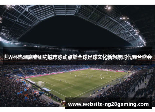 世界杯热潮席卷纽约城市脉动点燃全球足球文化新想象时代舞台盛会