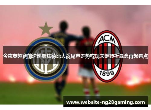 今夜英超赛前速递聚焦德比大战尾声走势或现关键转折悬念再起看点