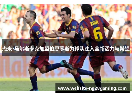 杰米·马尔斯卡克加盟伯恩茅斯为球队注入全新活力与希望