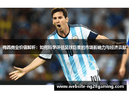 梅西商业价值解析：如何科学评估足球巨星的市场影响力与经济贡献