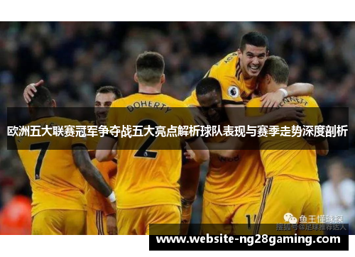 欧洲五大联赛冠军争夺战五大亮点解析球队表现与赛季走势深度剖析