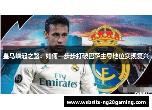 皇马崛起之路：如何一步步打破巴萨主导地位实现复兴