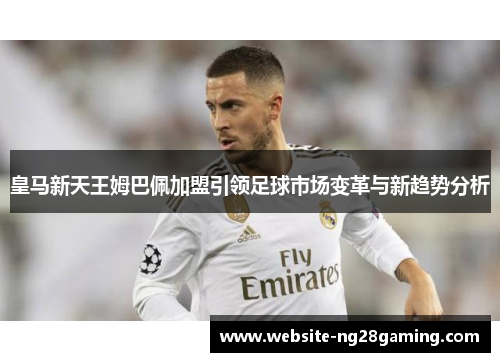 皇马新天王姆巴佩加盟引领足球市场变革与新趋势分析