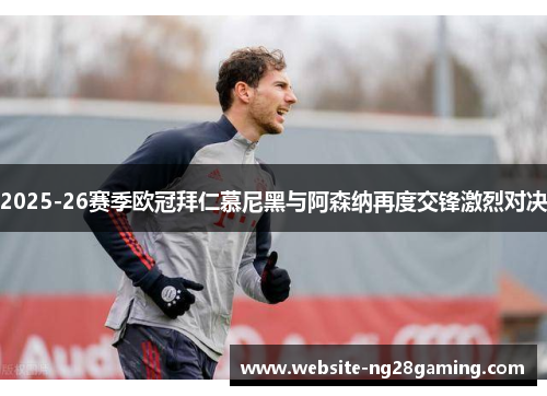 2025-26赛季欧冠拜仁慕尼黑与阿森纳再度交锋激烈对决