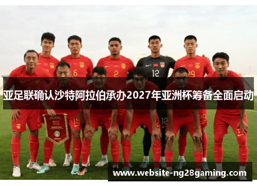 亚足联确认沙特阿拉伯承办2027年亚洲杯筹备全面启动